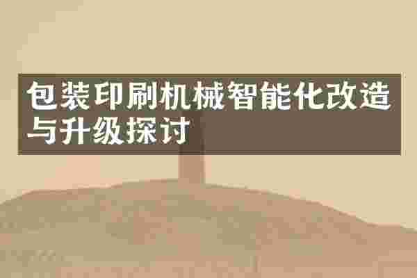 包装印刷机械智能化改造与升级探讨
