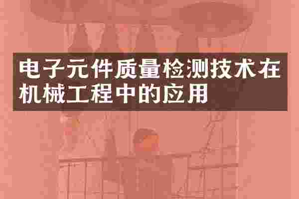 电子元件质量检测技术在机械工程中的应用