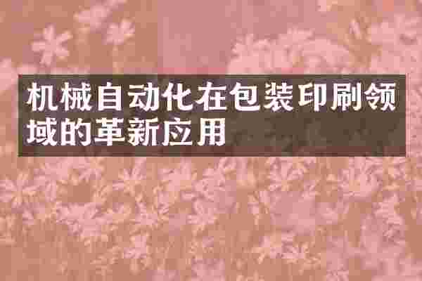 机械自动化在包装印刷领域的革新应用