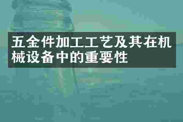 五金件加工工艺及其在机械设备中的重要性