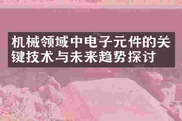 机械领域中电子元件的关键技术与未来趋势探讨