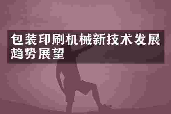 包装印刷机械新技术发展趋势展望