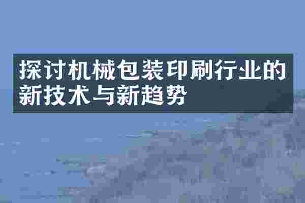 探讨机械包装印刷行业的新技术与新趋势