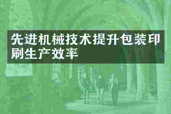 先进机械技术提升包装印刷生产效率