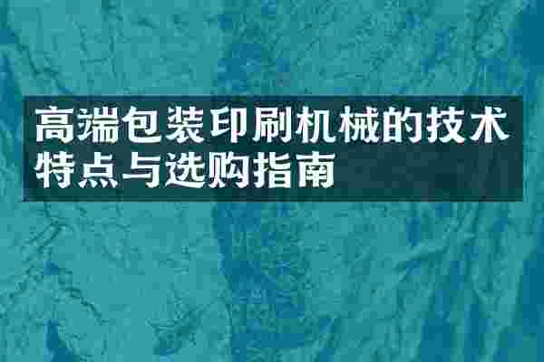 高端包装印刷机械的技术特点与选购指南