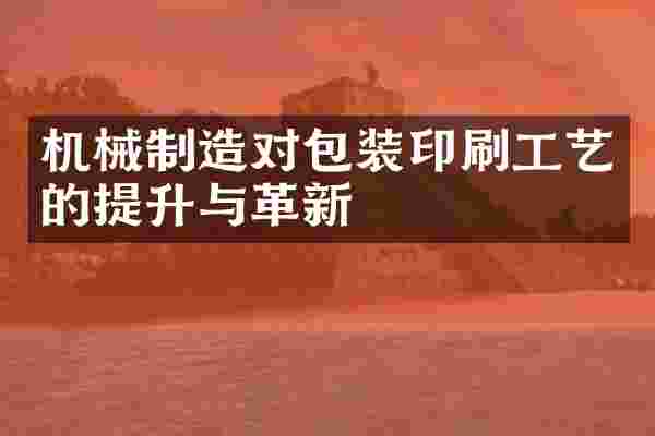 机械制造对包装印刷工艺的提升与革新