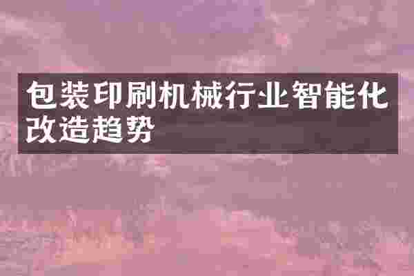 包装印刷机械行业智能化改造趋势