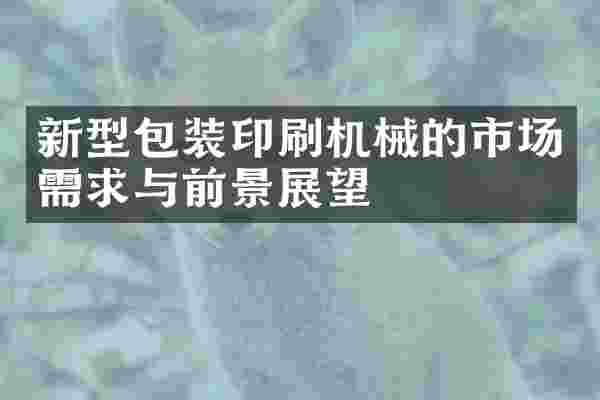 新型包装印刷机械的市场需求与前景展望