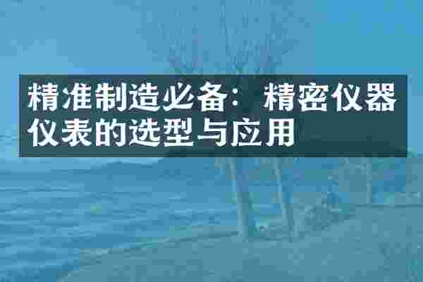 精准制造必备：精密仪器仪表的选型与应用
