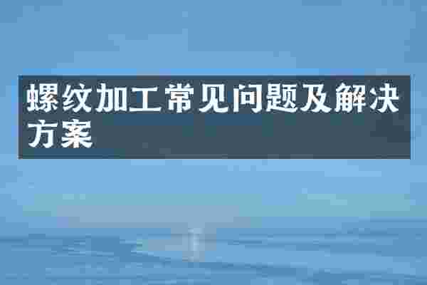 螺纹加工常见问题及解决方案