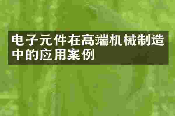 电子元件在高端机械制造中的应用案例