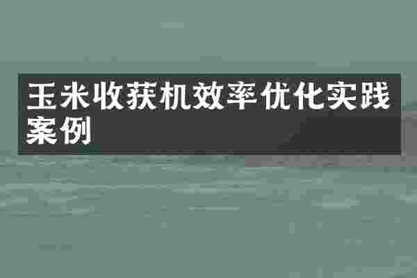 玉米收获机效率优化实践案例