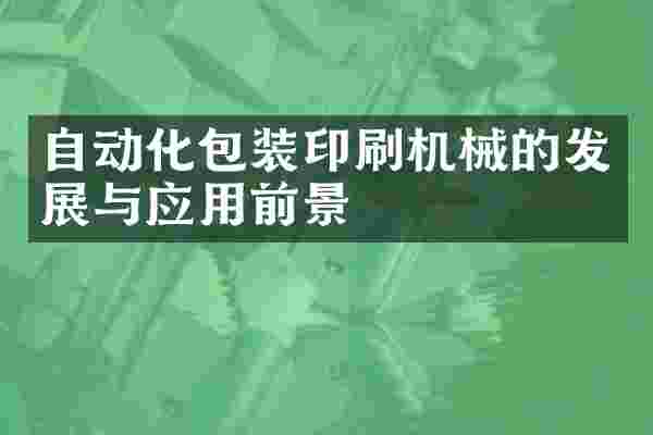 自动化包装印刷机械的发展与应用前景
