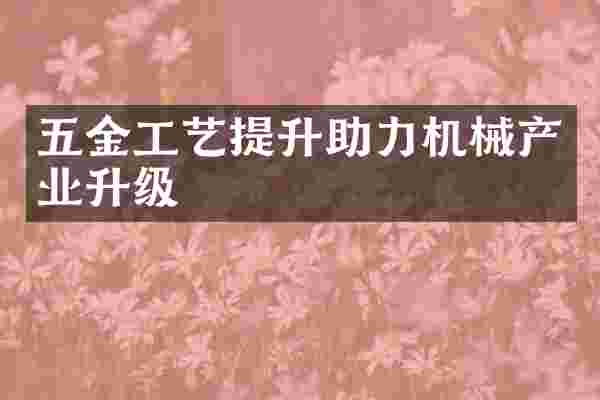 五金工艺提升助力机械产业升级