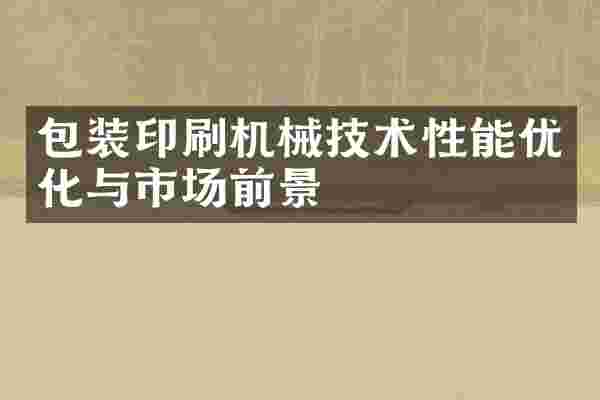 包装印刷机械技术性能优化与市场前景